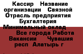 Кассир › Название организации ­ Связной › Отрасль предприятия ­ Бухгалтерия › Минимальный оклад ­ 35 000 - Все города Работа » Вакансии   . Чувашия респ.,Алатырь г.